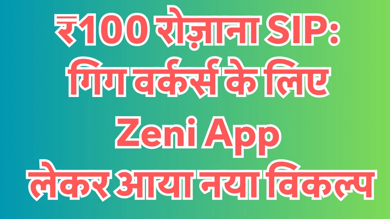 ₹100 रोज़ाना SIP: गिग वर्कर्स के लिए Zeni App लेकर आया नया विकल्प