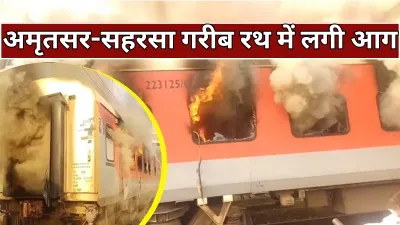 Amritsar Saharsa गरीब रथ ट्रेन में भयावह आग, सरहिंद स्टेशन के पास मचा हड़कंप