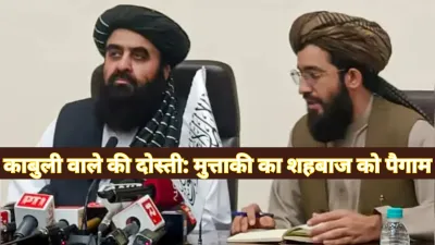 Friendship of the Kabuli Wale : भारत से मुत्ताकी का शहबाज को खास पैगाम