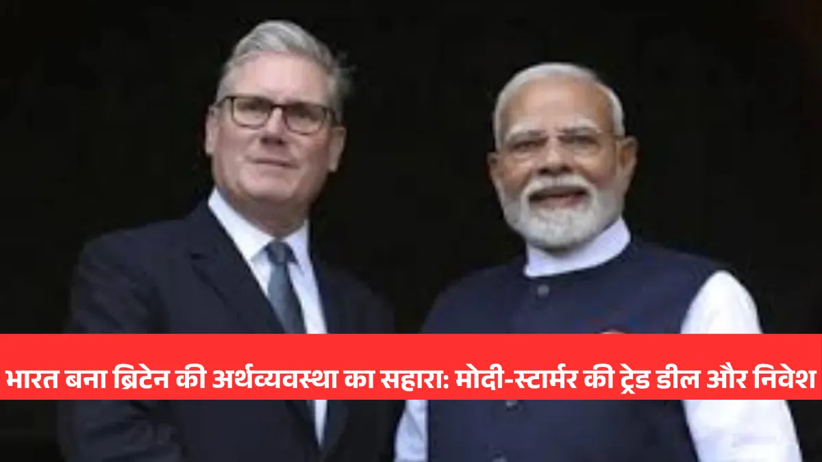 भारत बना ब्रिटेन की अर्थव्यवस्था का सहारा: मोदी-स्टार्मर की ट्रेड डील और निवेश