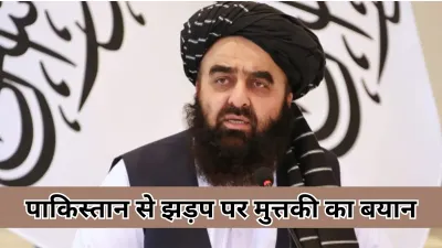 अफगानी विदेश मंत्री मुत्तकी ने कहा - पाकिस्तान से झड़प का मकसद पूरा, शांति की ओर पहला कदम
