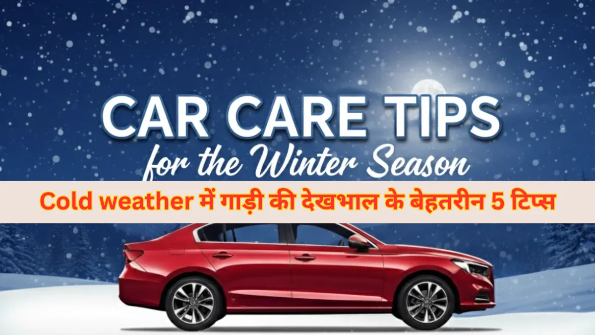 Cold weather में गाड़ी की देखभाल कैसे करें, जानिए 5 आसान और असरदार टिप्स