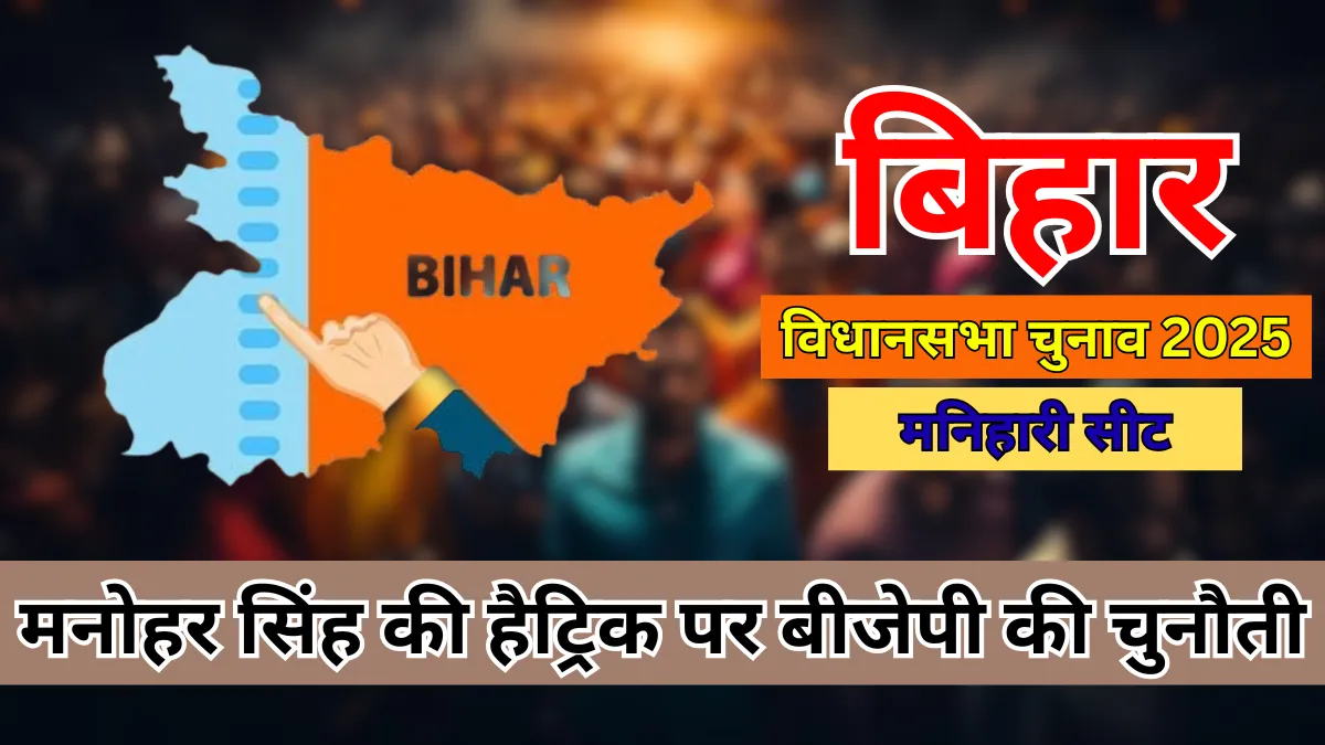 Manihari Assembly Elections 2025 : मनोहर सिंह की हैट्रिक और बीजेपी की बड़ी चुनौती—क्या बदलेगा चुनावी इतिहास?