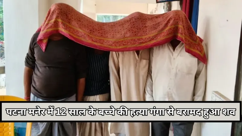 Bihar : पटना मनेर में 12 साल के बच्चे की हत्या, गंगा से बरामद हुआ जला हुआ शव, पिता समेत 4 गिरफ्तार