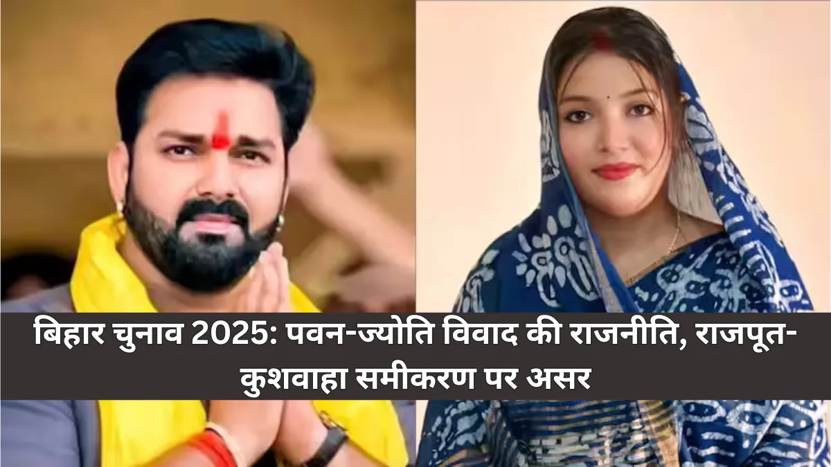 Bihar Elections 2025 : पवन-सिंह और ज्योति विवाद ने मचाई सियासत में हलचल, राजपूत-कुशवाहा समीकरण पर बढ़ा असर