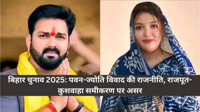 Bihar Elections 2025 : पवन-सिंह और ज्योति विवाद ने मचाई सियासत में हलचल, राजपूत-कुशवाहा समीकरण पर बढ़ा असर