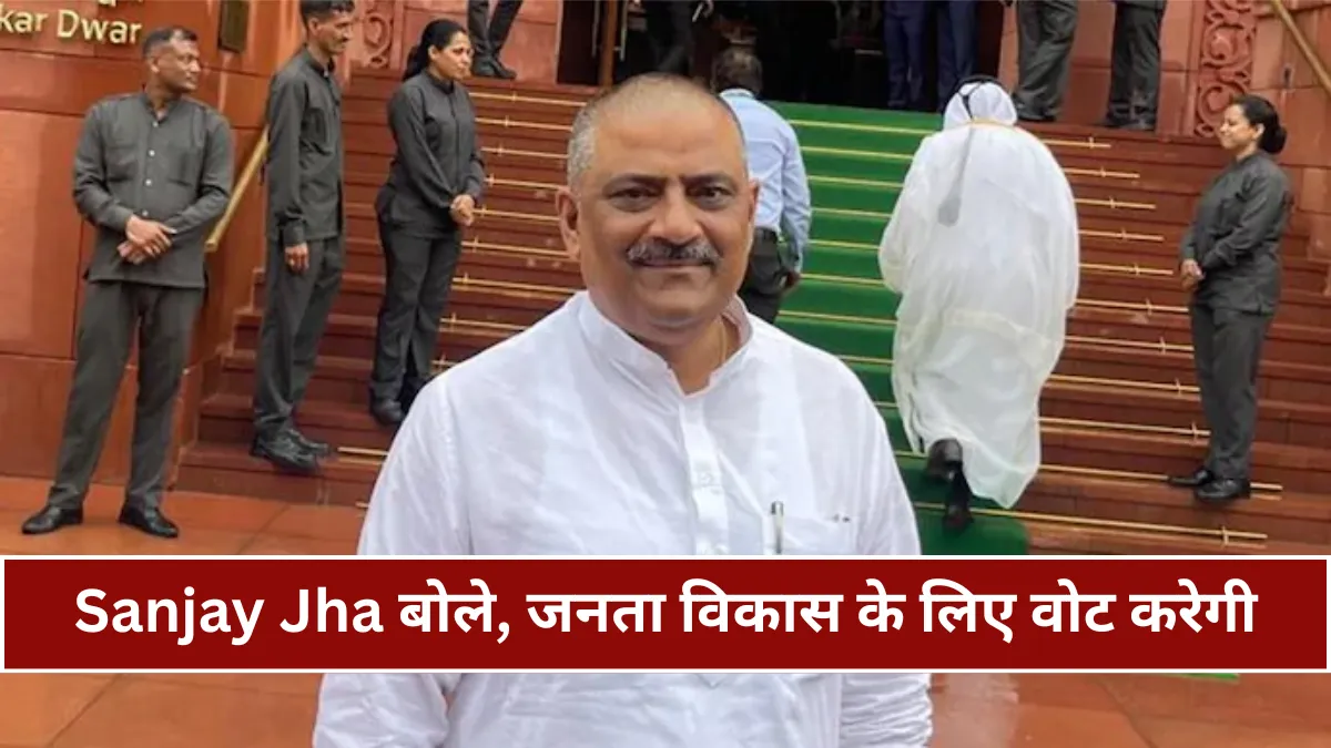 Sanjay Jha बोले बिहार की जनता विकास और योजनाओं की निरंतरता के लिए इस बार वोट करेगी